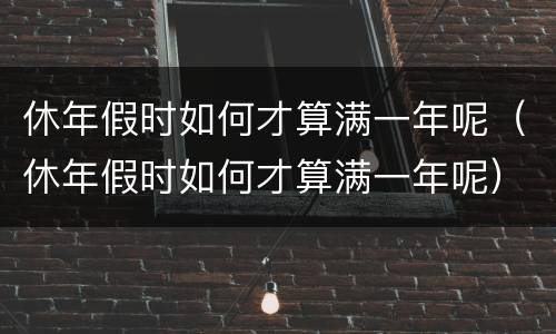 休年假时如何才算满一年呢（休年假时如何才算满一年呢）