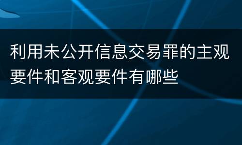 利用未公开信息交易罪的主观要件和客观要件有哪些
