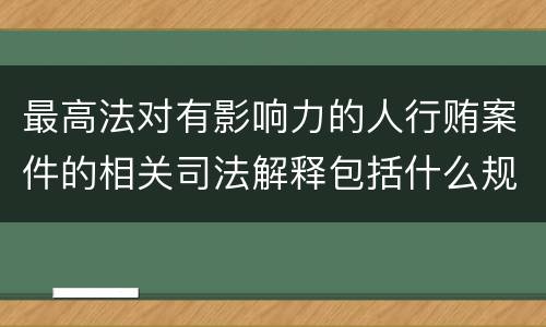 最高法对有影响力的人行贿案件的相关司法解释包括什么规定