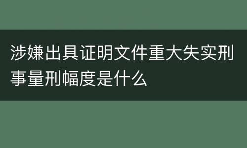 涉嫌出具证明文件重大失实刑事量刑幅度是什么