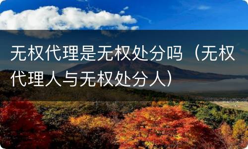 无权代理是无权处分吗（无权代理人与无权处分人）
