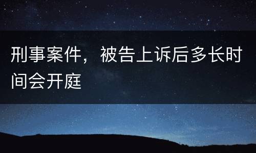 刑事案件，被告上诉后多长时间会开庭