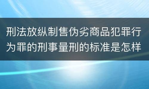 刑法放纵制售伪劣商品犯罪行为罪的刑事量刑的标准是怎样的
