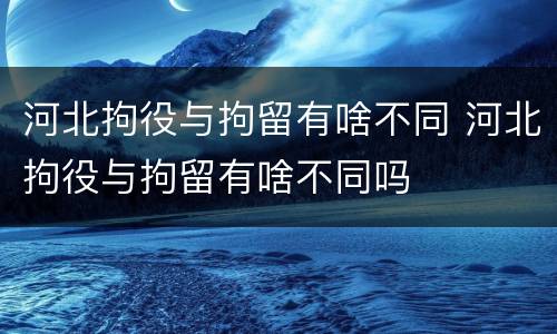 河北拘役与拘留有啥不同 河北拘役与拘留有啥不同吗