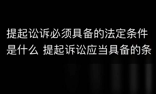 提起讼诉必须具备的法定条件是什么 提起诉讼应当具备的条件
