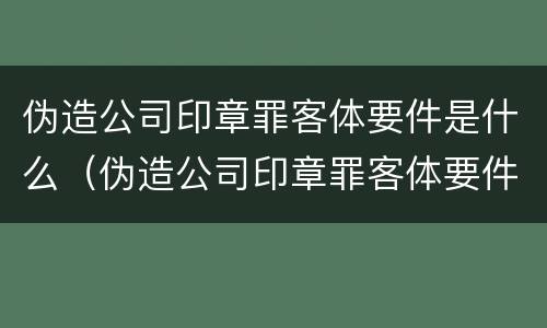 伪造公司印章罪客体要件是什么（伪造公司印章罪客体要件是什么）