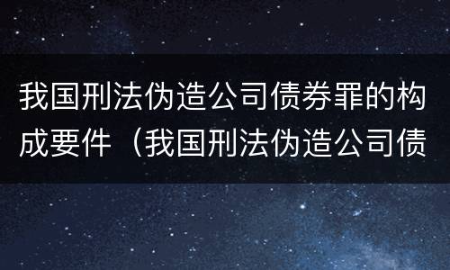 我国刑法伪造公司债券罪的构成要件（我国刑法伪造公司债券罪的构成要件是）