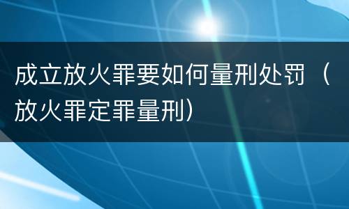 成立放火罪要如何量刑处罚（放火罪定罪量刑）