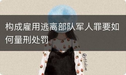 构成雇用逃离部队军人罪要如何量刑处罚