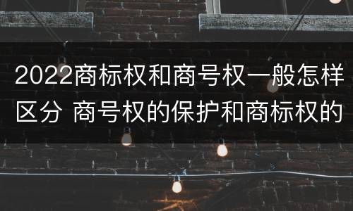 2022商标权和商号权一般怎样区分 商号权的保护和商标权的保护一样是全国性范围的