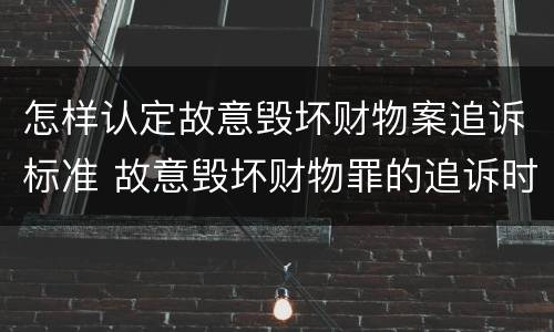 怎样认定故意毁坏财物案追诉标准 故意毁坏财物罪的追诉时效
