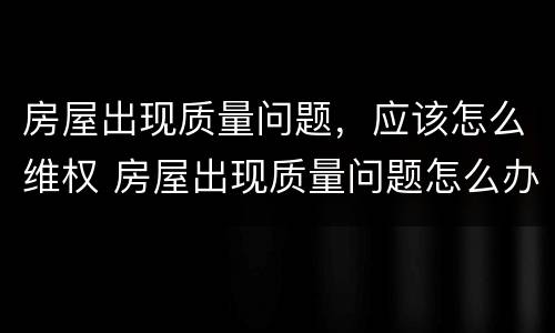 房屋出现质量问题，应该怎么维权 房屋出现质量问题怎么办