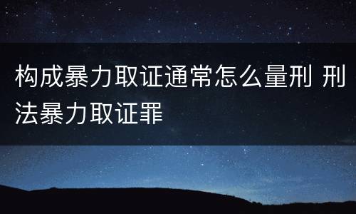 构成暴力取证通常怎么量刑 刑法暴力取证罪
