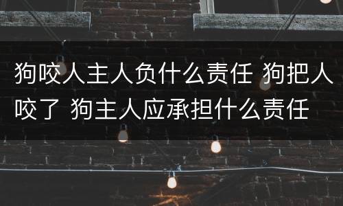 狗咬人主人负什么责任 狗把人咬了 狗主人应承担什么责任