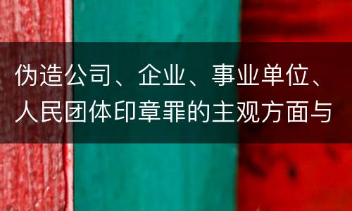 伪造公司、企业、事业单位、人民团体印章罪的主观方面与客观方面