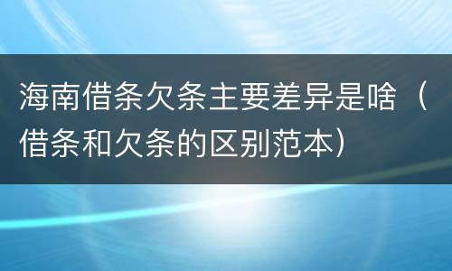 海南借条欠条主要差异是啥（借条和欠条的区别范本）