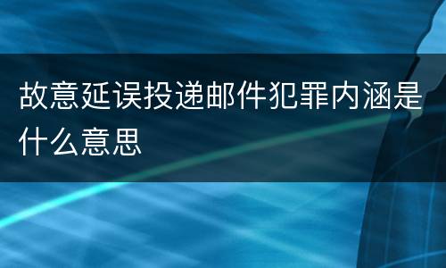 故意延误投递邮件犯罪内涵是什么意思