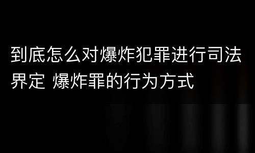 到底怎么对爆炸犯罪进行司法界定 爆炸罪的行为方式
