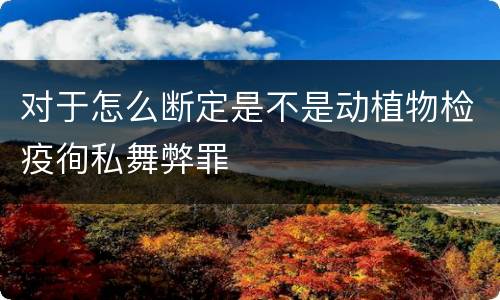 对于怎么断定是不是动植物检疫徇私舞弊罪