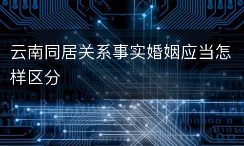 云南同居关系事实婚姻应当怎样区分