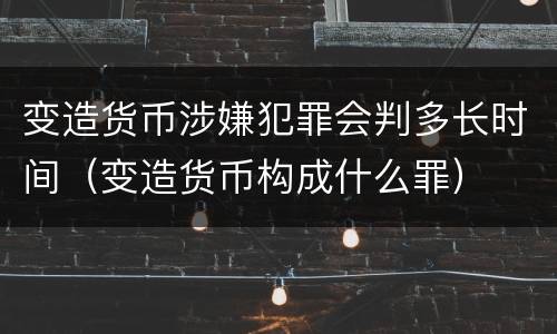 变造货币涉嫌犯罪会判多长时间（变造货币构成什么罪）