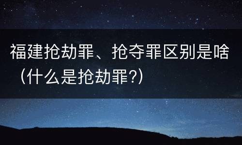 福建抢劫罪、抢夺罪区别是啥（什么是抢劫罪?）