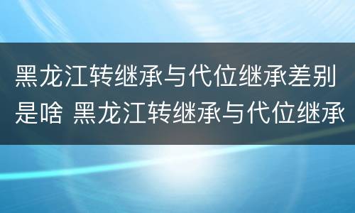 黑龙江转继承与代位继承差别是啥 黑龙江转继承与代位继承差别是啥呢
