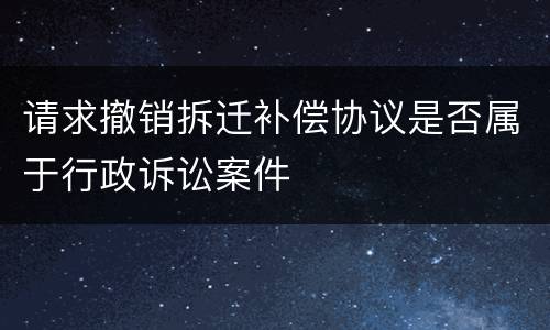 请求撤销拆迁补偿协议是否属于行政诉讼案件