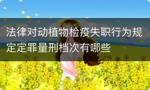 法律对动植物检疫失职行为规定定罪量刑档次有哪些
