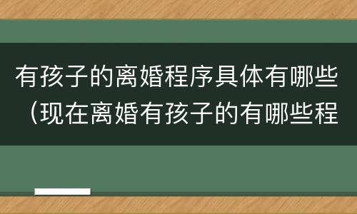 有孩子的离婚程序具体有哪些（现在离婚有孩子的有哪些程序）