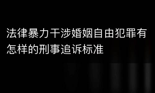 法律暴力干涉婚姻自由犯罪有怎样的刑事追诉标准