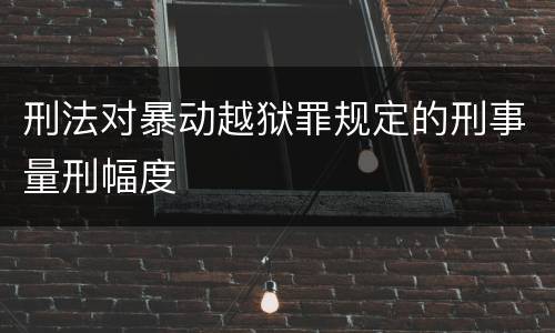 刑法对暴动越狱罪规定的刑事量刑幅度