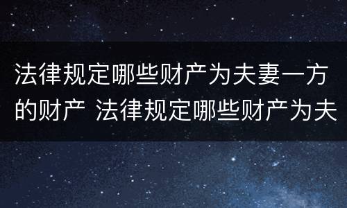 法律规定哪些财产为夫妻一方的财产 法律规定哪些财产为夫妻一方的财产所有