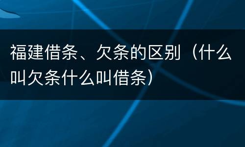 福建借条、欠条的区别（什么叫欠条什么叫借条）