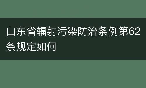 山东省辐射污染防治条例第62条规定如何