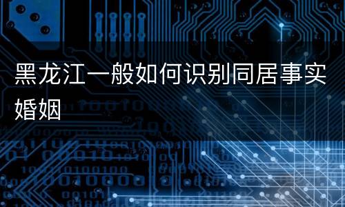 黑龙江一般如何识别同居事实婚姻
