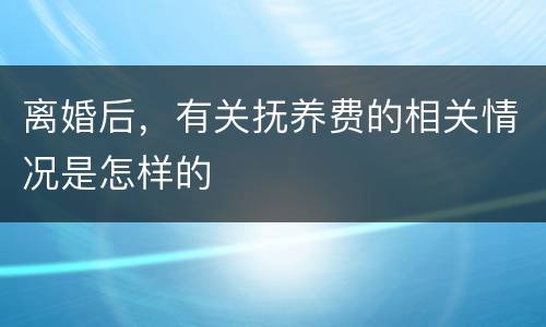 离婚后，有关抚养费的相关情况是怎样的