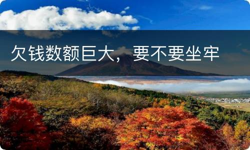欠钱数额巨大，要不要坐牢