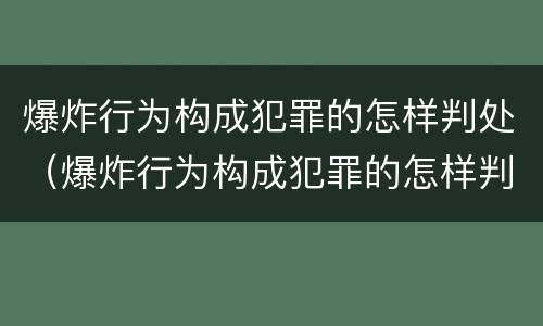 爆炸行为构成犯罪的怎样判处（爆炸行为构成犯罪的怎样判处）