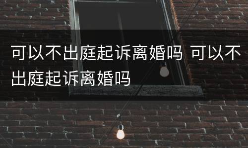 可以不出庭起诉离婚吗 可以不出庭起诉离婚吗