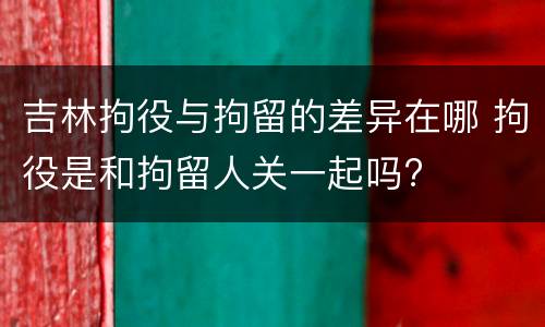 吉林拘役与拘留的差异在哪 拘役是和拘留人关一起吗?