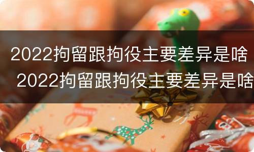 2022拘留跟拘役主要差异是啥 2022拘留跟拘役主要差异是啥呢