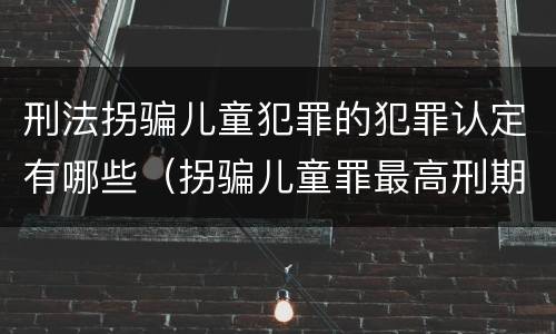 刑法拐骗儿童犯罪的犯罪认定有哪些（拐骗儿童罪最高刑期）