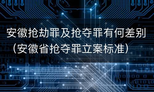 安徽抢劫罪及抢夺罪有何差别（安徽省抢夺罪立案标准）