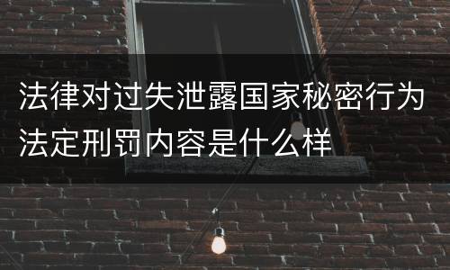 法律对过失泄露国家秘密行为法定刑罚内容是什么样