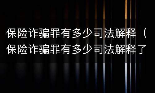 保险诈骗罪有多少司法解释（保险诈骗罪有多少司法解释了）