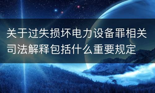 关于过失损坏电力设备罪相关司法解释包括什么重要规定