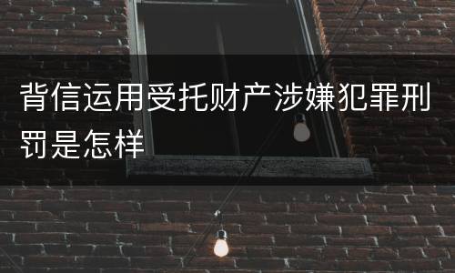 背信运用受托财产涉嫌犯罪刑罚是怎样