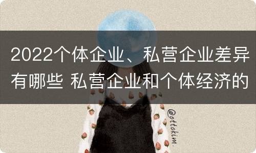 2022个体企业、私营企业差异有哪些 私营企业和个体经济的区别