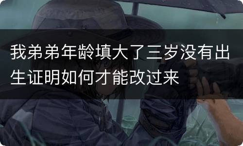 我弟弟年龄填大了三岁没有出生证明如何才能改过来